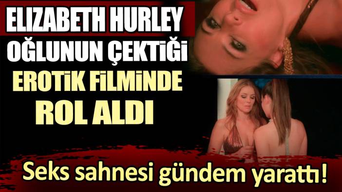 Elizabeth Hurley, oğlunun çektiği erotik filminde rol aldı! Seks sahnesi gündem yarattı