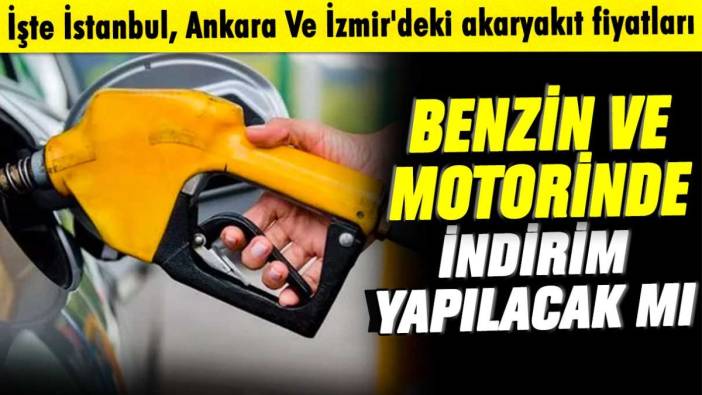 Benzin ve motorinde indirim yapılacak mı: İşte İstanbul, Ankara Ve İzmir'deki akaryakıt fiyatları