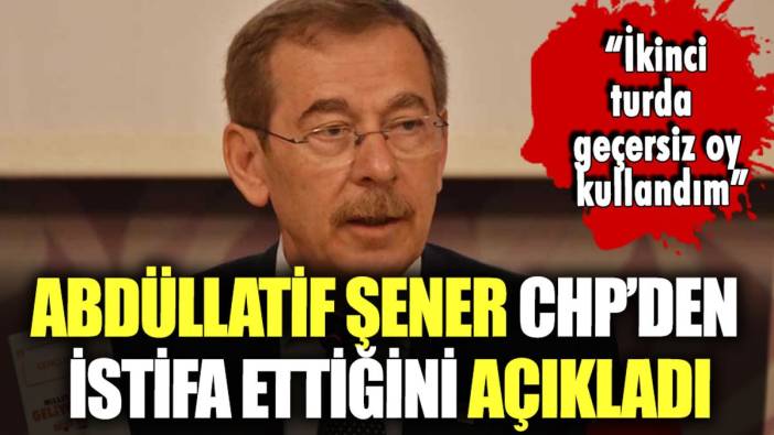 Abdüllatif Şener CHP'den istifa etti: Seçimde kime oy attığını açıkladı!