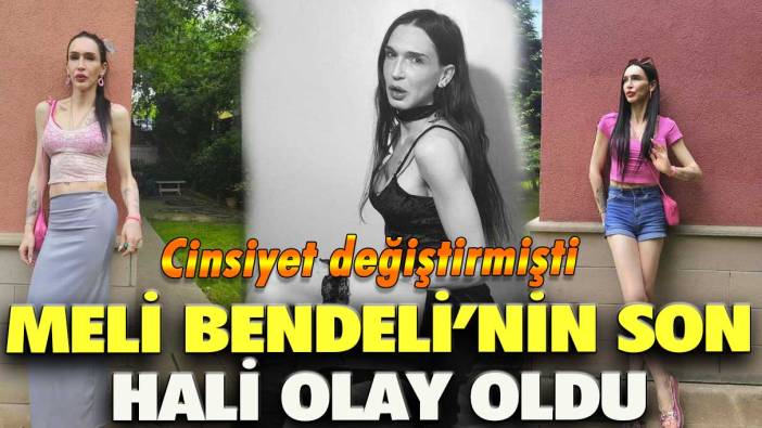 Cinsiyet değiştirmişti! Meli Bendeli’nin son hali olay oldu