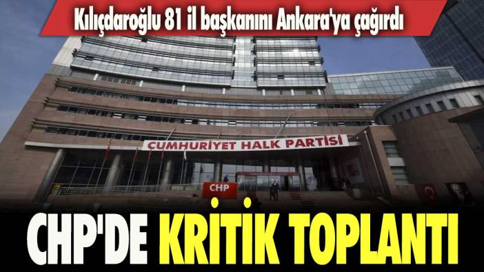 CHP’de kritik toplantı: Kılıçdaroğlu 81 il başkanını Ankara'ya çağırdı