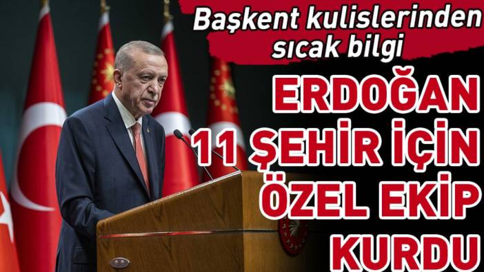 Başkent kulislerinden sıcak bilgi! Erdoğan11 şehir için özel ekip kurdu