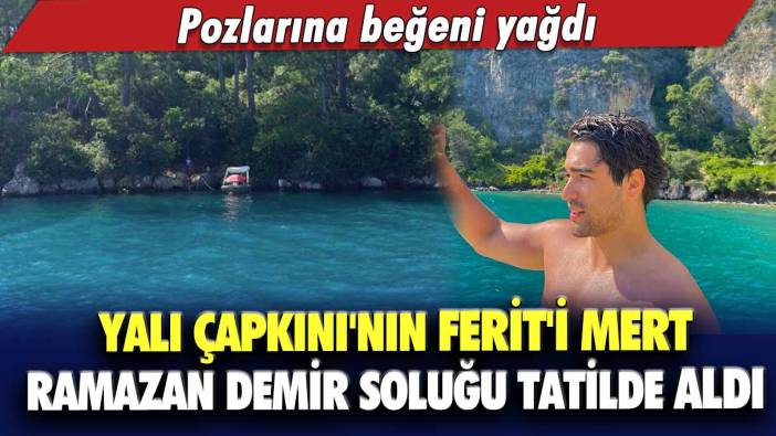 Yalı Çapkını'nın Ferit'i Mert Ramazan Demir soluğu tatilde aldı! Pozlarına beğeni yağdı