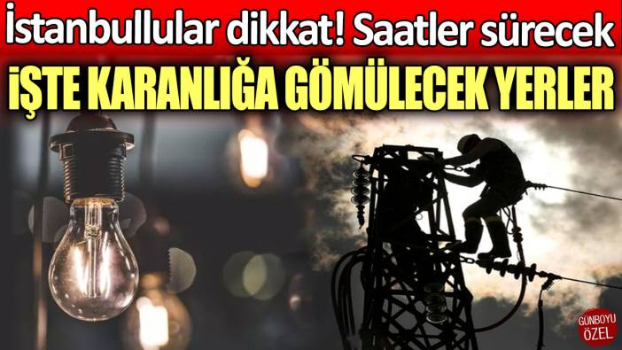 İstanbullular dikkat! Saatler sürecek... İşte karanlığa gömülecek yerler