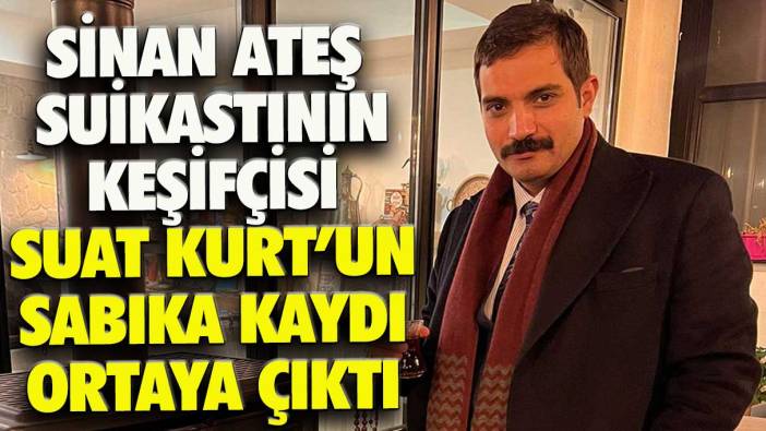 Sinan Ateş suikastının keşifçisi Suat Kurt’un sabıka kaydı ortaya çıktı