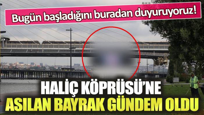 Haliç Köprüsü’ne asılan bayrak gündem oldu: Bugün başladığını buradan duyuruyoruz