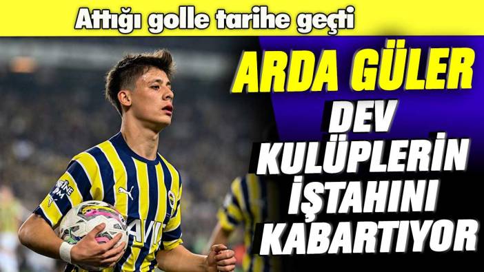 Attığı golle tarihe geçti: Arda Güler dev kulüplerin iştahını kabartıyor