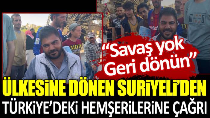 Ülkesine dönen Suriyeli’den Türkiye’deki hemşerilerine çağrı:  Savaş yok! Geri dönün