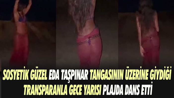 Sosyetik güzel Eda Taşpınar tangasının üzerine giydiği transparanla gece yarısı plajda dans etti