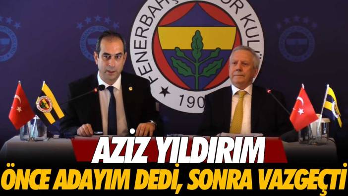 Aziz Yıldırım önce adayım dedi, sonra vazgeçti