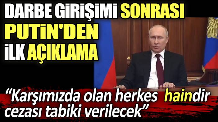 Darbe girişimi sonrası Putin'den ilk açıklama: Karşımızda olan herkes haindir! Bunun cezası elbet verilecek