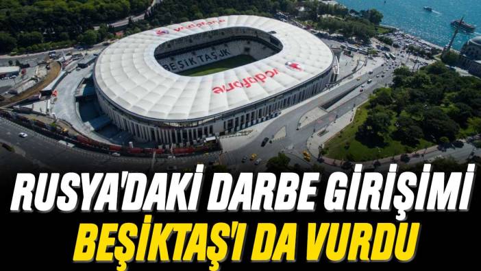 Rusya'daki darbe girişimi Beşiktaş'ı da vurdu