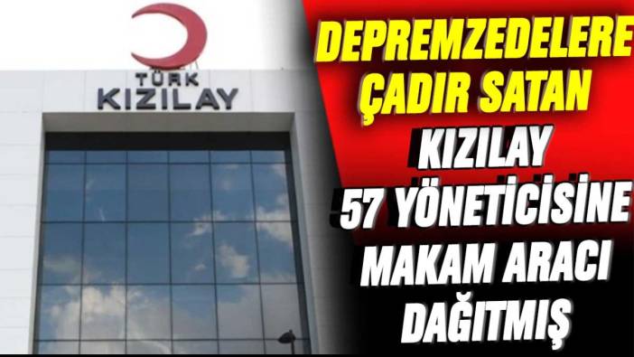 Depremzedelere çadır satan Kızılay 57 yöneticisine makam aracı dağıtmış