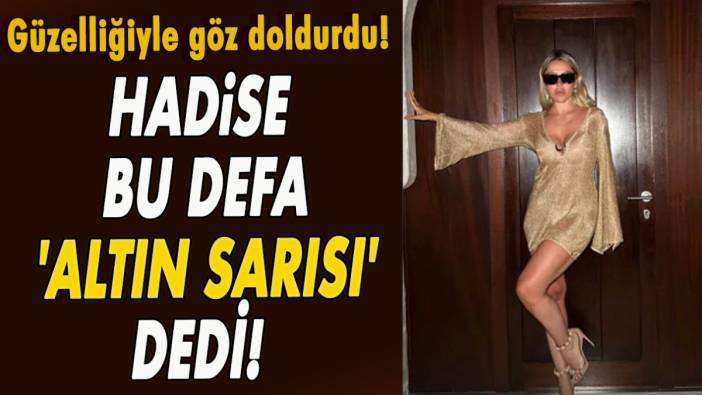 Hadise bu defa 'altın sarısı' dedi! Güzelliğiyle göz doldurdu!