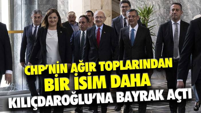 CHP'nin ağır toplarından bir isim daha Kemal Kılıçdaroğlu'na bayrak açtı