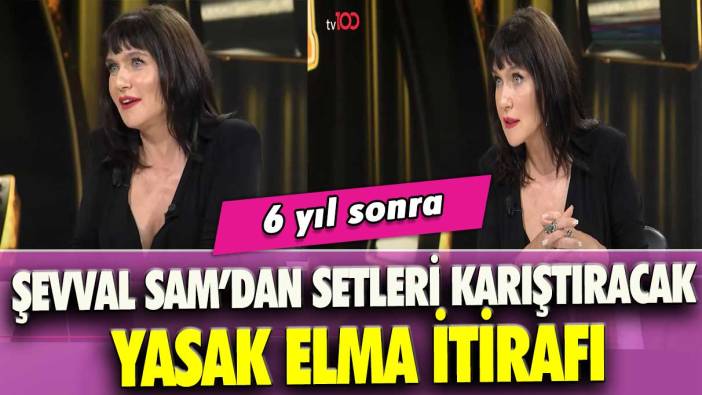 6 yıl sonra: Şevval Sam’dan çok konuşulacak Yasak Elma itirafı