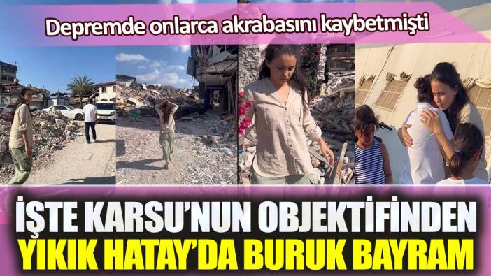 Depremde onlarca akrabasını kaybetmişti: İşte Karsu’nun objektifinden yıkık Hatay’da buruk bayram