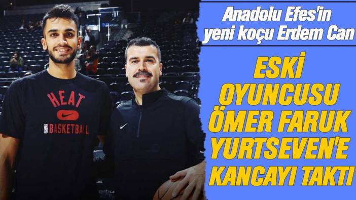 Anadolu Efes'in yeni koçu Erdem Can, eski oyuncusu Ömer Faruk Yurtseven'e kancayı taktı