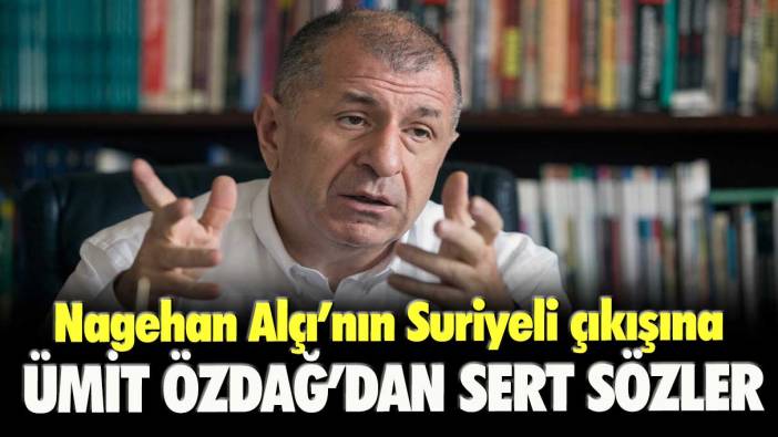 Nagehan Alçı’nın Suriyeli çıkışına Ümit Özdağ’dan sert sözler