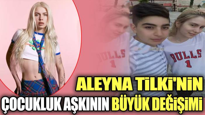 Aleyna Tilki'nin çocukluk aşkının büyük değişimi