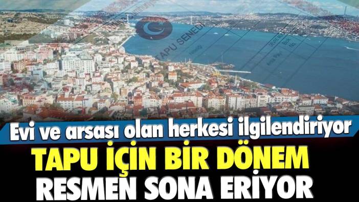 Tapu için bir dönem resmen sona eriyor! Evi ve arsası olan herkesi ilgilendiriyor