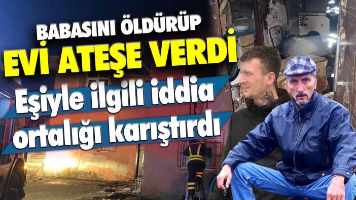 Eşiyle ilgili iddia ortalığı fena karıştırdı! Babasını öldürüp, evi ateşe verdi