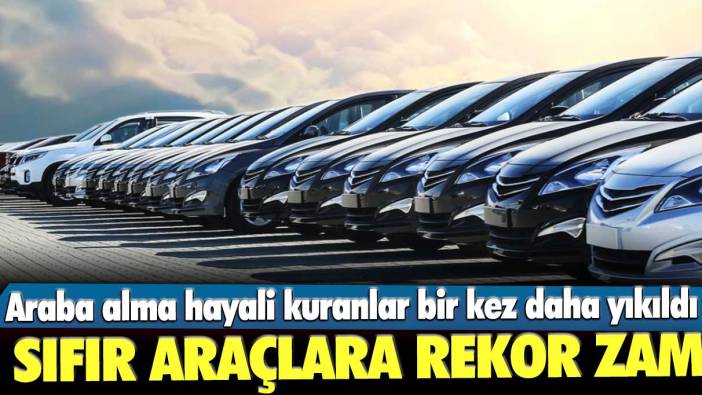 Araba alma hayali kuranlar bir kez daha yıkıldı! Sıfır araçlara rekor zam