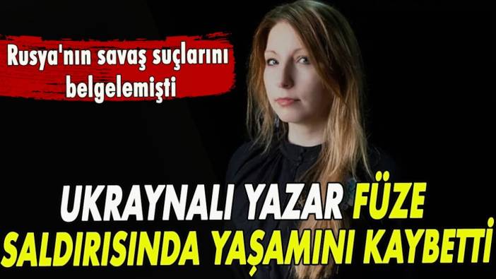 Rusya'nın savaş suçlarını belgeleyen Ukraynalı yazar füze saldırısında hayatını kaybetti!