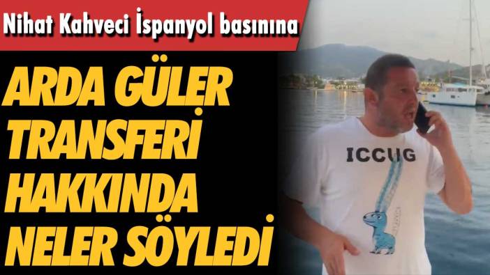 Nihat Kahveci İspanyol basınına Arda Güler transferi hakkında neler söyledi