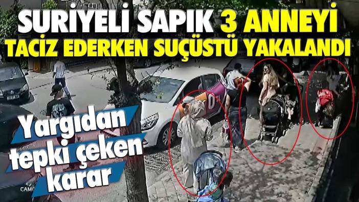 Suriyeli sapık 3 anneyi taciz ederken suçüstü yakalandı: Yargıdan tepki çeken karar