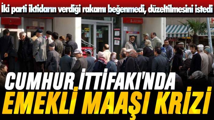 İki parti iktidarın verdiği rakamı beğenmedi, düzeltilmesini istedi: Cumhur İttifakı’nda emekli maaşı krizi