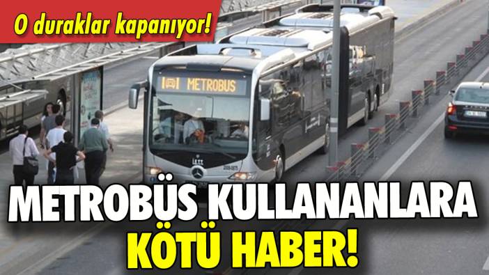 Metrobüs kullananlar dikkat: O duraklar kapanıyor!