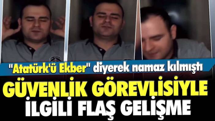 "Atatürk'ü Ekber" diyerek namaz kılmıştı: Güvenlik görevlisiyle ilgili flaş gelişme