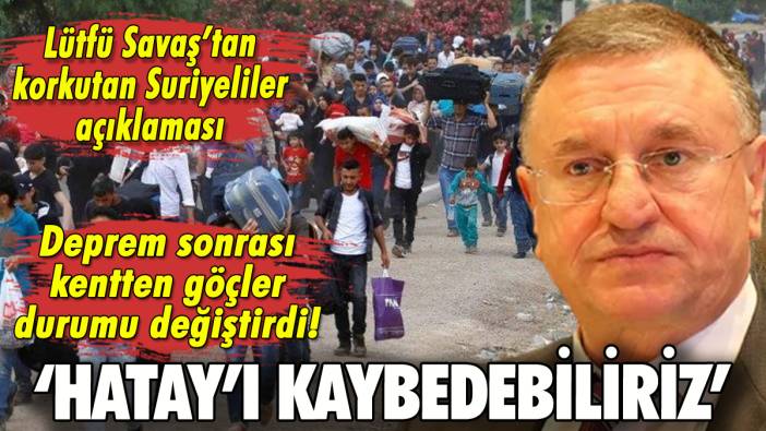 Hatay'daki Suriyelilerle ilgili Lütfü Savaş'tan korkutan açıklama: 'Şehri kaybedebiliriz'