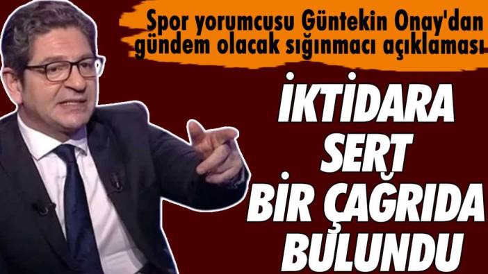 Spor yorumcusu Güntekin Onay'dan gündem olacak sığınmacı açıklaması: İktidara sert bir çağrıda bulundu