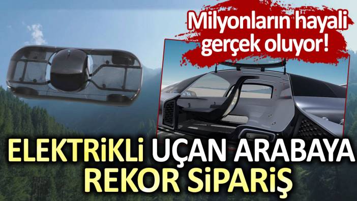 Milyonların hayali gerçek oluyor! Elektrikli uçan arabaya rekor sipariş