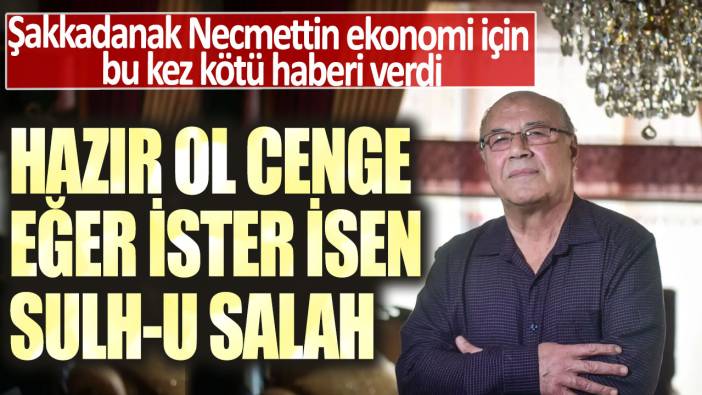 Şakkadanak Necmettin ekonomi için bu kez kötü haberi verdi: Hazır ol cenge, eğer ister isen sulh-u salah