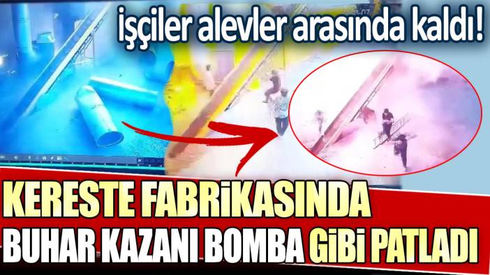 İşçiler alevler arasında kaldı! Kereste fabrikasında buhar kazanı bomba gibi patladı