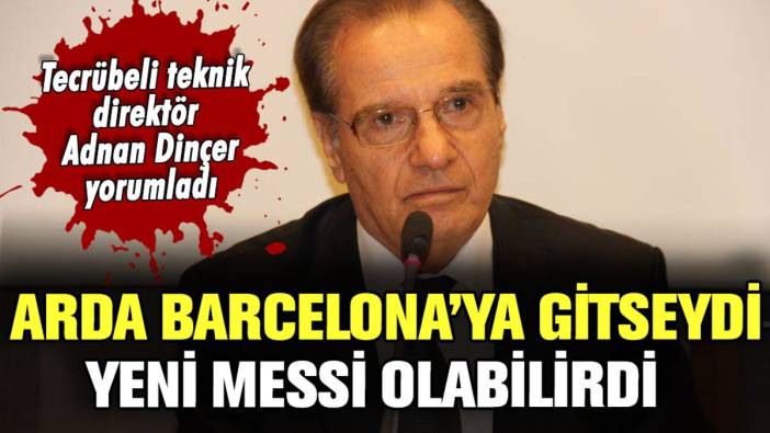 Tecrübeli teknik direktör Adnan Dinçer: "Arda, Barcelona'ya gitse yeni Messi olabilirdi"