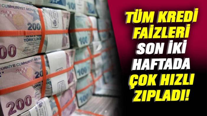 Tüm kredi faizleri son iki haftada çok hızlı zıpladı