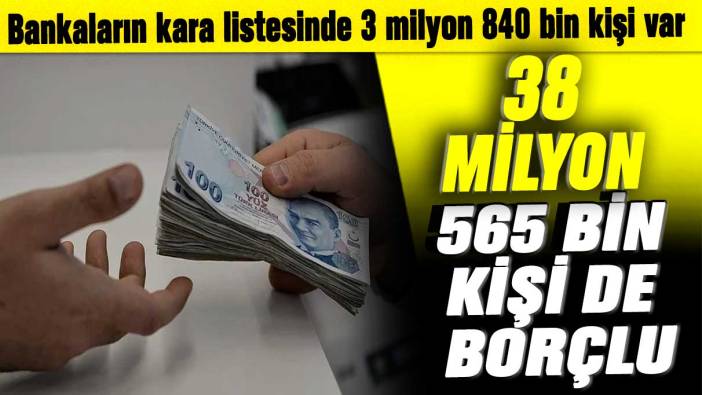 Bankaların kara listesinde 3 milyon 840 bin kişi var: 38 milyon 565 bin kişi de borçlu