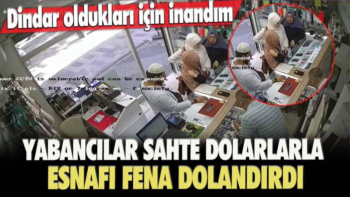 Dindar oldukları için inandım: Yabancılar sahte dolarlarla esnafı fena dolandırdı