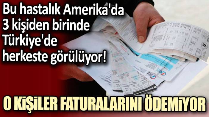 Bu hastalık Amerika'da 3 kişiden birinde, Türkiye'de herkeste görülüyor! O kişiler Faturalarını ödemiyor