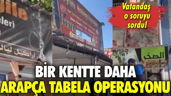 Bir kentte daha Arapça tabelalar söküldü: Vatandaş o soruyu sordu!