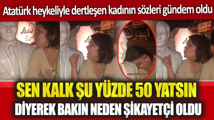 Atatürk heykeliyle dertleşen kadının sözleri gündem oldu: Sen kalk şu yüzde 50 yatsın diyerek bakın neden şikayetçi oldu