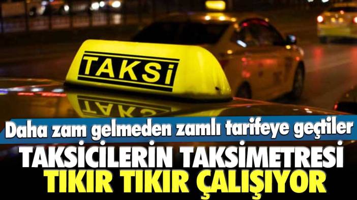 Daha zam gelmeden zamlı tarifeye geçtiler! Taksicilerin taksimetresi tıkır tıkır çalışıyor