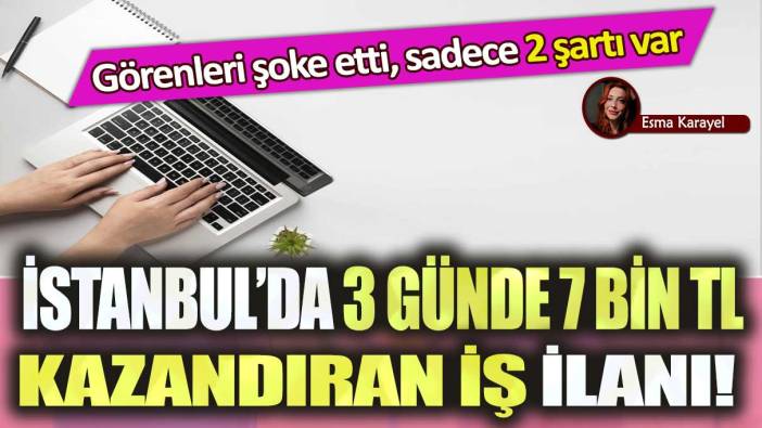 İstanbul’da 3 günde 7 bin TL kazandıran iş ilanı: Görenleri şoke etti, sadece 2 şartı var!