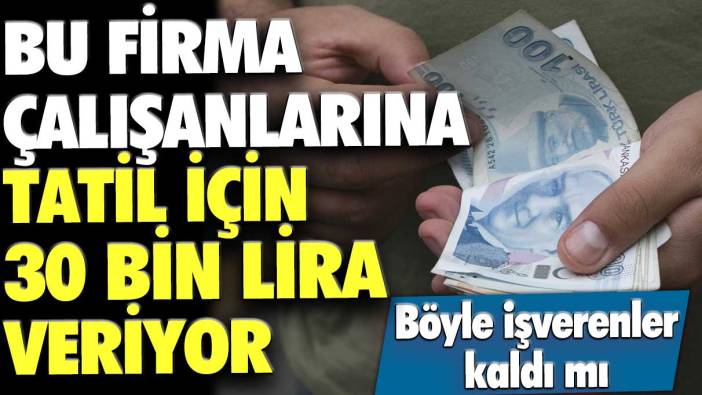 Böyle işverenler kaldı mı? Bu firma çalışanlarına tatil için 30 bin lira veriyor