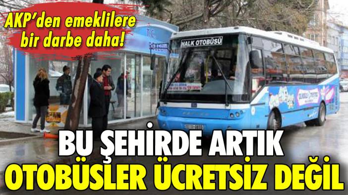 AKP'den emeklilere bir darbe daha! Bu şehirde artık otobüsler ücretsiz değil