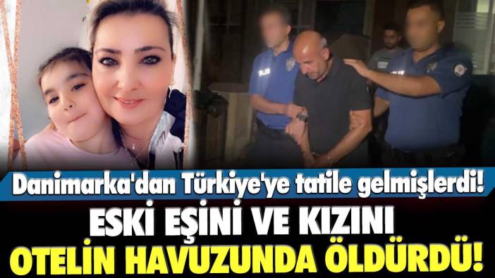 Danimarka'dan Türkiye'ye tatile gelmişlerdi! Eski eşini ve kızını otelin havuzunda öldürdü